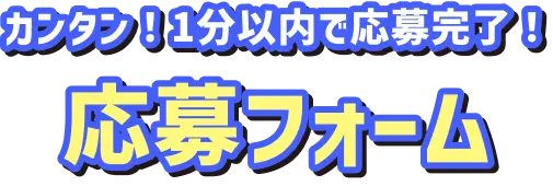   カンタン！1分以内で応募完了！応募フォーム